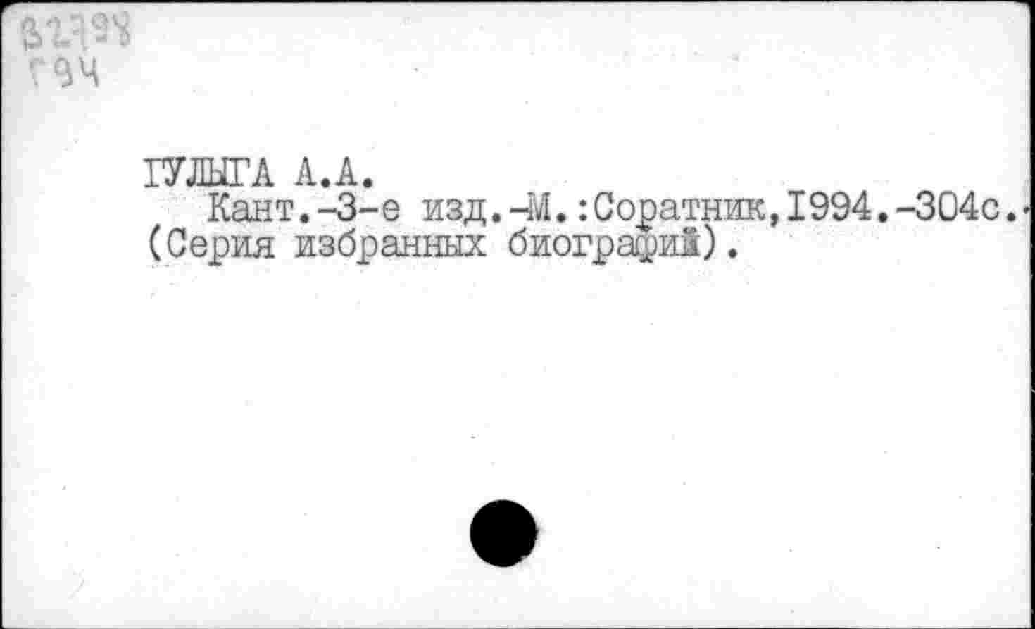 ﻿ГУЛЫГА А.А.
Кант.-3-е изд.-М.:Соратник,1994.-304с. (Серия избранных биографий).